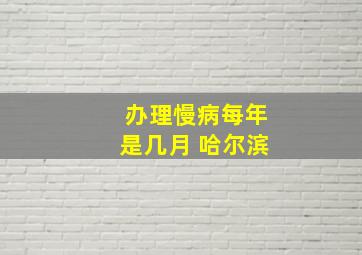 办理慢病每年是几月 哈尔滨